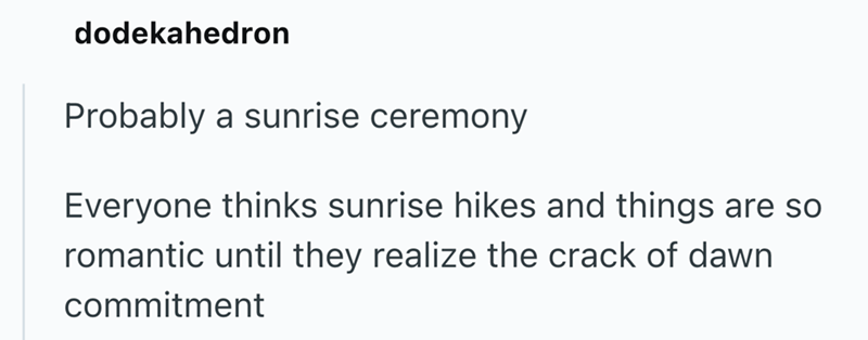 dodekahedron Probably a sunrise ceremony Everyone thinks sunrise hikes and things are so romantic until they realize the crack of dawn commitment