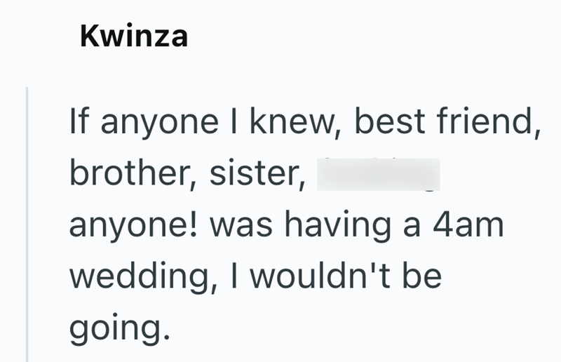 Kwinza If anyone I knew, best friend, brother, sister, anyone! was having a 4am wedding, I wouldn't be going.