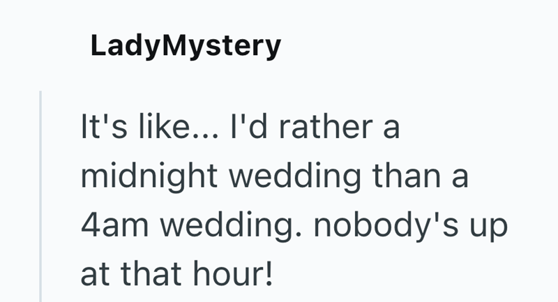 LadyMystery It's like... I'd rather a midnight wedding than a 4am wedding. nobody's up at that hour!