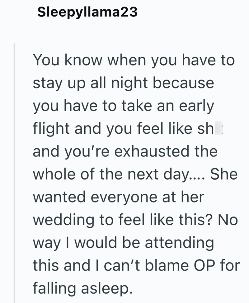 Sleepyllama23 You know when you have to stay up all night because you have to take an early flight and you feel like sh and you're exhausted the whole of the next day.... She wanted everyone at her wedding to feel like this? No. way I would be attending this and I can't blame OP for falling asleep.