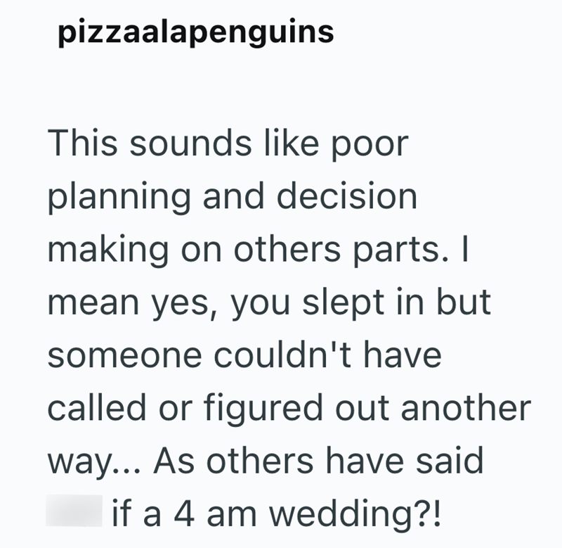 pizzaalapenguins This sounds like poor planning and decision making on others parts. I mean yes, you slept in but someone couldn't have called or figured out another way... As others have said if a 4 am wedding?!