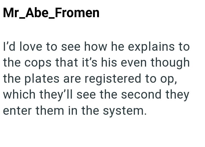 Mr_Abe_Fromen I'd love to see how he explains to the cops that it's his even though the plates are registered to op, which they'll see the second they enter them in the system.