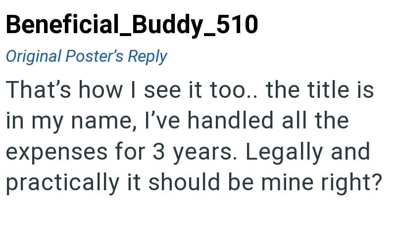 Beneficial_Buddy_510 Original Poster's Reply That's how I see it too.. the title is in my name, I've handled all the expenses for 3 years. Legally and practically it should be mine right?