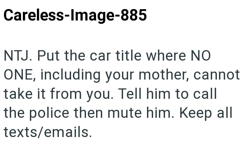 Careless-Image-885 NTJ. Put the car title where NO ONE, including your mother, cannot take it from you. Tell him to call the police then mute him. Keep all texts/emails.