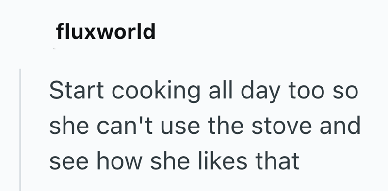 fluxworld Start cooking all day too so she can't use the stove and see how she likes that