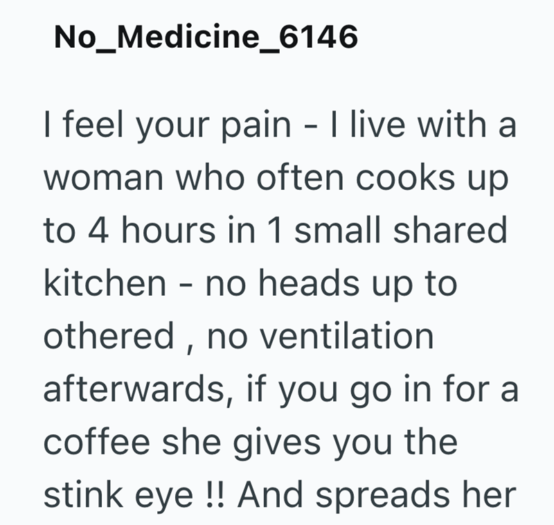 No_Medicine_6146 I feel your pain - I live with a woman who often cooks up to 4 hours in 1 small shared kitchen - no heads up to othered, no ventilation afterwards, if you go in for a coffee she gives you the stink eye !! And spreads her