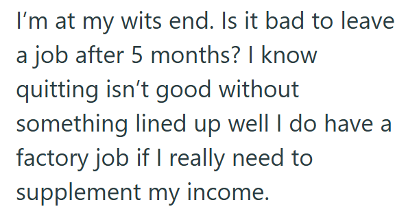 I'm at my wits end. Is it bad to leave a job after 5 months? I know quitting isn't good without something lined up well I do have a factory job if I really need to supplement my income.