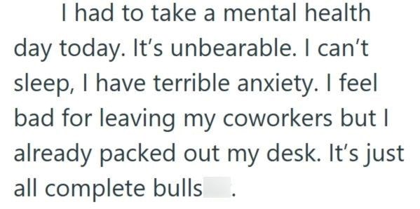 I had to take a mental health day today. It's unbearable. I can't sleep, I have terrible anxiety. I feel bad for leaving my coworkers but I already packed out my desk. It's just all complete bulls.