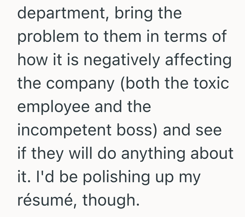department, bring the problem to them in terms of how it is negatively affecting the company (both the toxic employee and the incompetent boss) and see if they will do anything about it. I'd be polishing up my résumé, though.