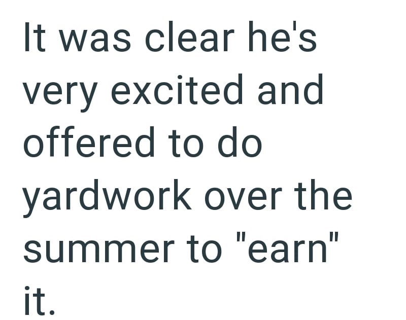 It was clear he's very excited and offered to do yardwork over the summer to "earn" it.