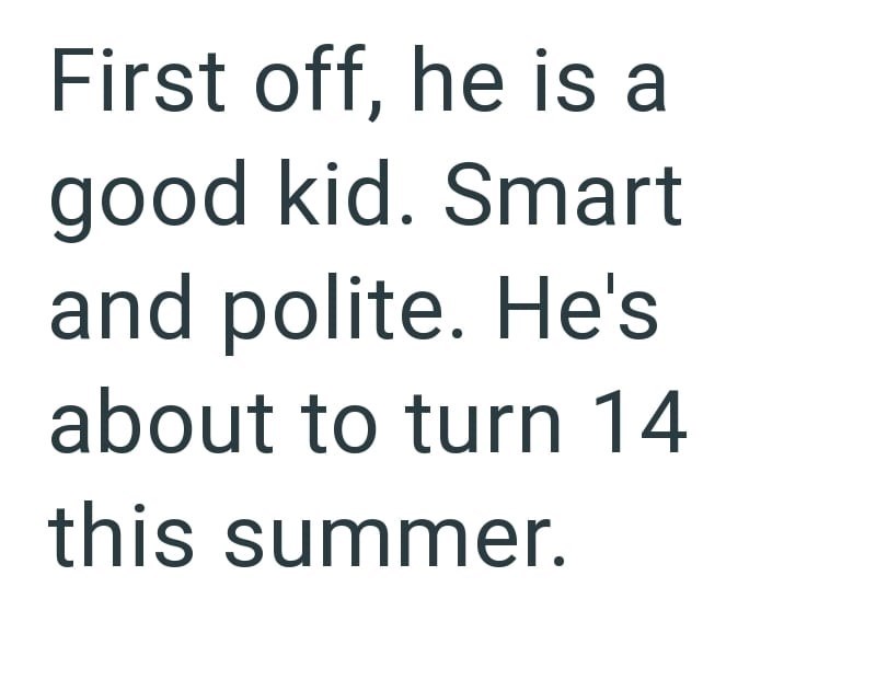 First off, he is a good kid. Smart and polite. He's about to turn 14 this summer.