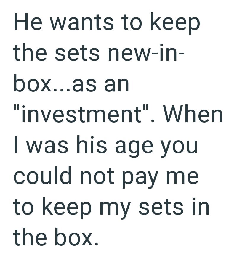 He wants to keep the sets new-in- box...as an "investment". When I was his age you could not pay me to keep my sets in the box.