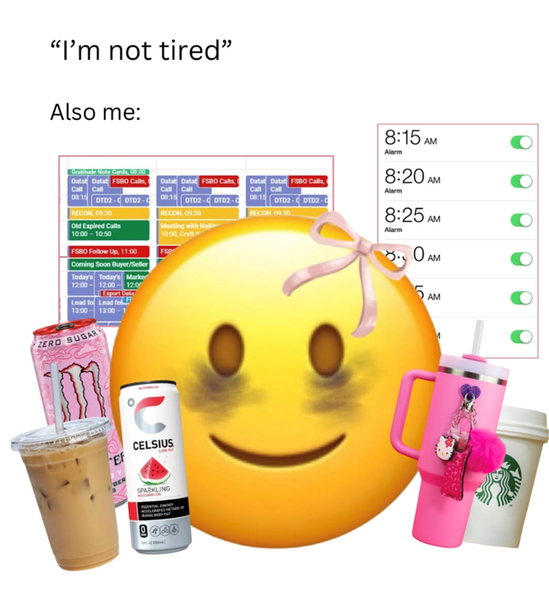 "I'm not tired" Also me: Gratitude Note Cards, 08:00 Data Datat FSBO Calls, Call Call 08:15 DTD2-CDTD2-C RECON, 09:30 Datab Datat FSBO Calls, Call Call 08:15 DTD2-CDTD2-C RECON, 09:30 Old Expired Calls Meeting with Nalli 10:00-10:50 10:00, Craft FSBO Follow Up, 11:00 FSB 12:00- Coming Soon Buyer/Seller Today's Today's Marker 12:00-12:0 Export Data Lead for Lead fol 13:00-13:00-1 ZERO SUGAR Data Datat FSBO Calls, Call Call 08:15 DTD2-CDTD2-C RECON 09:30 8:15 AM Alarm 8:20AM Alarm 8:25 AM Alarm 8.