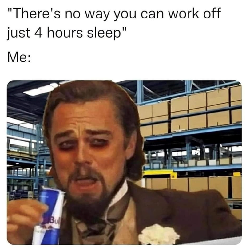 "There's no way you can work off just 4 hours sleep" Me: Bul