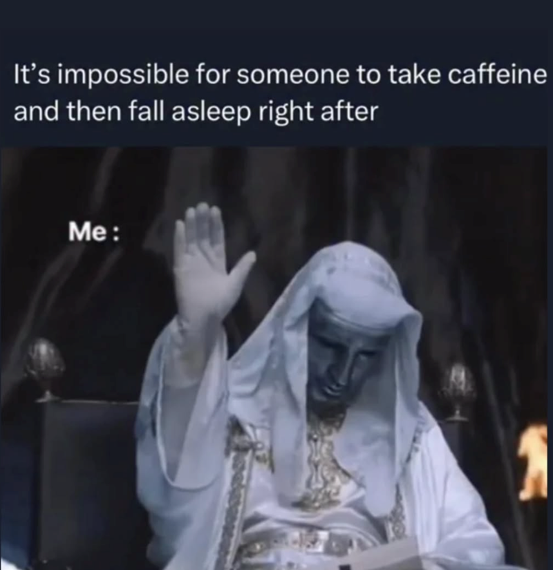 It's impossible for someone to take caffeine and then fall asleep right after Me: