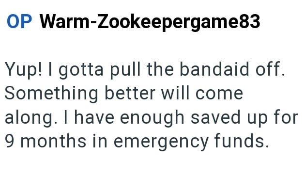 OP Warm-Zookeepergame83 Yup! I gotta pull the bandaid off. Something better will come along. I have enough saved up for 9 months in emergency funds.
