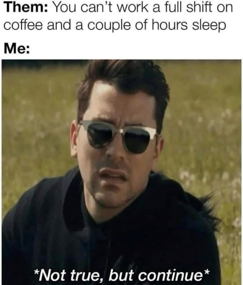 Them: You can't work a full shift on coffee and a couple of hours sleep Me: *Not true, but continue*