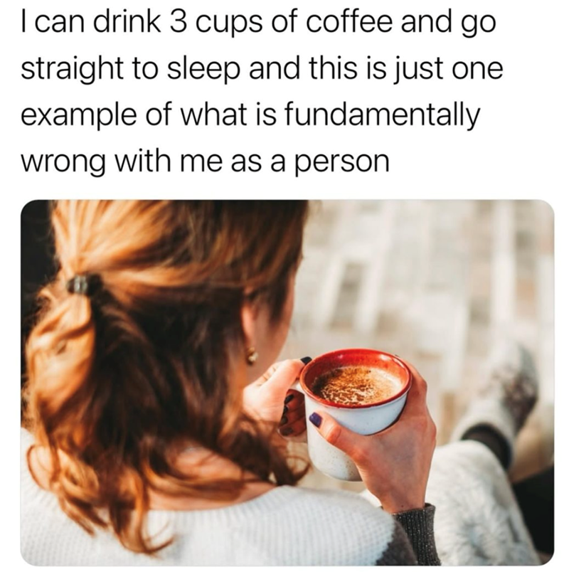 I can drink 3 cups of coffee and go straight to sleep and this is just one example of what is fundamentally wrong with me as a person