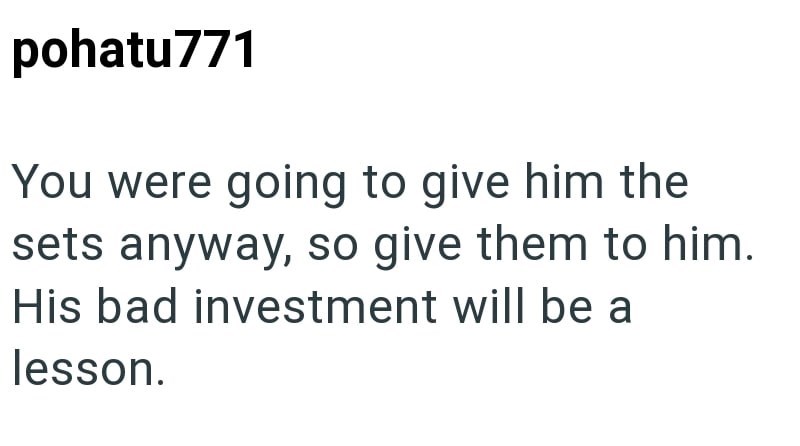 pohatu771 You were going to give him the sets anyway, so give them to him. His bad investment will be a lesson.