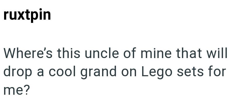 ruxtpin Where's this uncle of mine that will drop a cool grand on Lego sets for me?