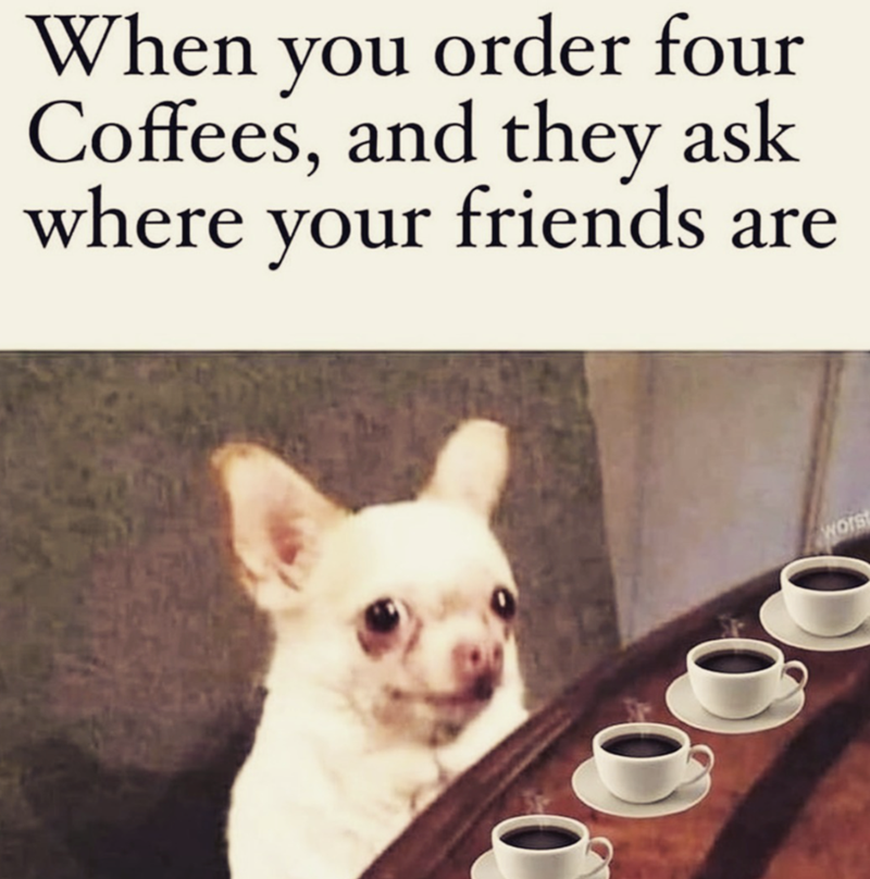 When you order four Coffees, and they ask where your friends are Wors