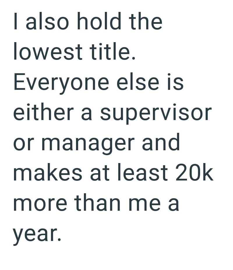 I also hold the lowest title. Everyone else is either a supervisor or manager and makes at least 20k more than me a year.