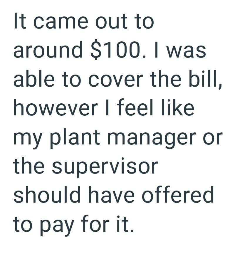 It came out to around $100. I was able to cover the bill, however I feel like my plant manager or the supervisor should have offered to pay for it.