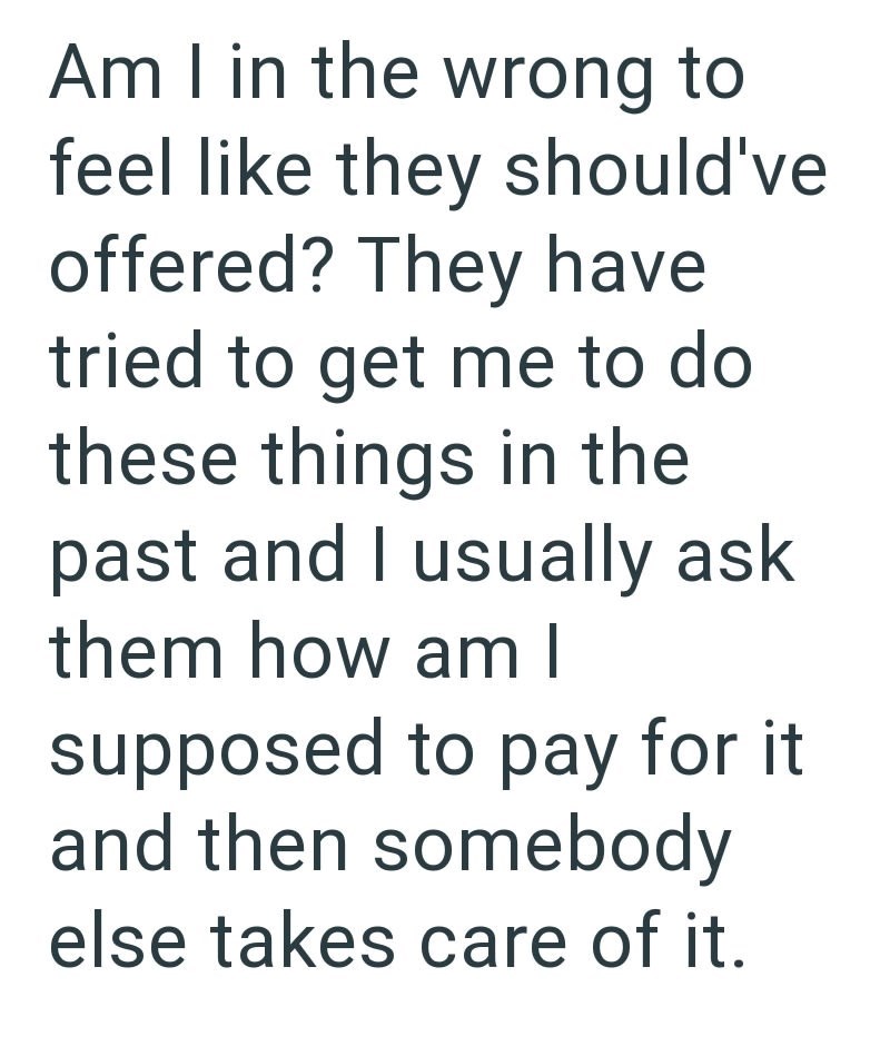 Am I in the wrong to feel like they should've offered? They have tried to get me to do these things in the past and I usually ask them how am I supposed to pay for it and then somebody else takes care of it.