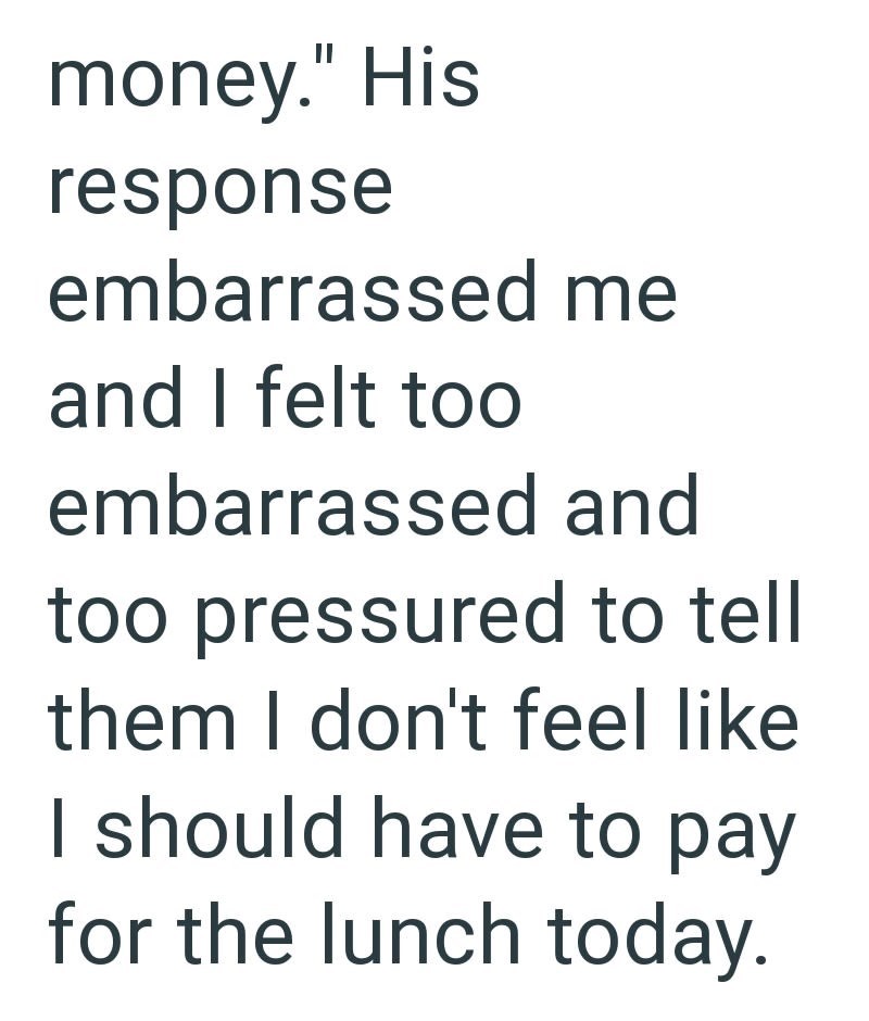 money." His response embarrassed me and I felt too embarrassed and too pressured to tell them I don't feel like I should have to pay for the lunch today.