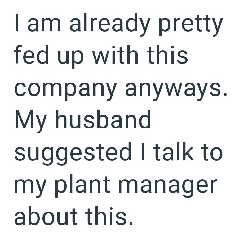 I am already pretty fed up with this company anyways. My husband suggested I talk to my plant manager about this.