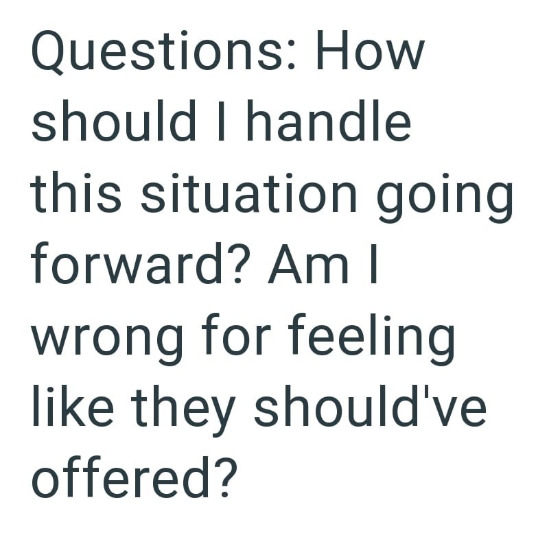 Questions: How should I handle this situation going forward? Am I wrong for feeling like they should've offered?