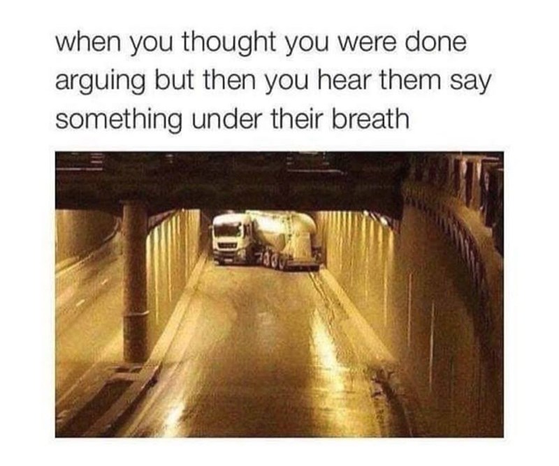 when you thought you were done arguing but then you hear them say something under their breath