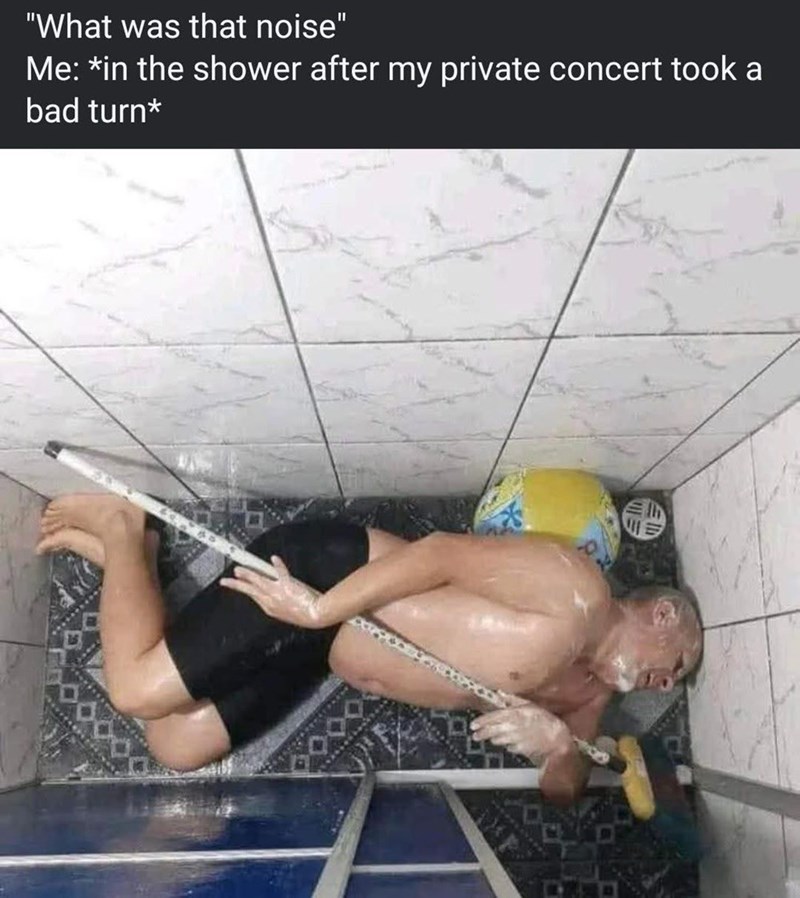 "What was that noise" Me: *in the shower after my private concert took a bad turn*