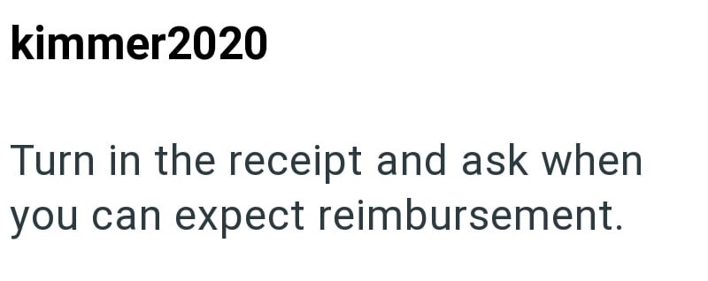 kimmer2020 Turn in the receipt and ask when you can expect reimbursement.