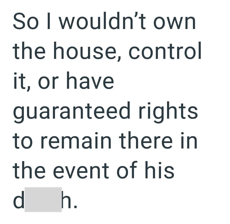 So I wouldn't own the house, control it, or have guaranteed rights to remain there in the event of his d h.