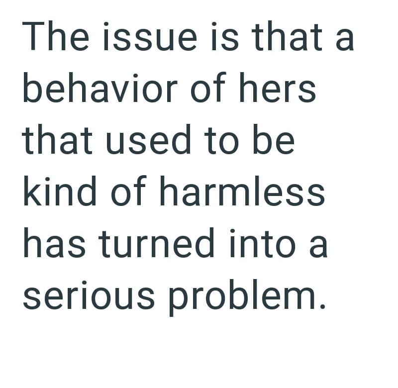 The issue is that a behavior of hers that used to be kind of harmless has turned into a serious problem.