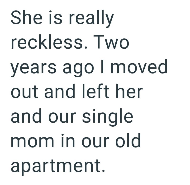 She is really reckless. Two years ago I moved out and left her and our single mom in our old apartment.