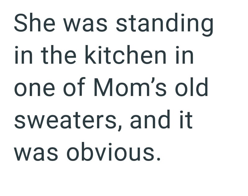 She was standing in the kitchen in one of Mom's old sweaters, and it was obvious.