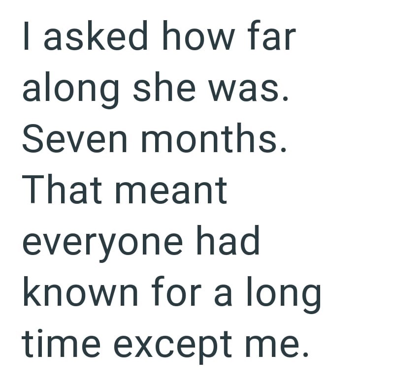 I asked how far along she was. Seven months. That meant everyone had known for a long time except me.