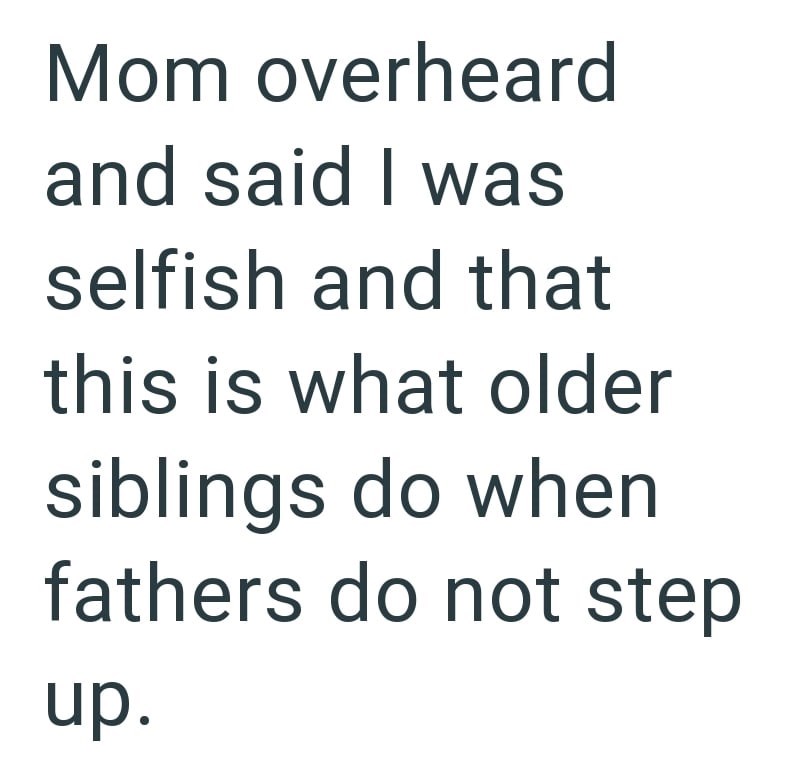 Mom overheard and said I was selfish and that this is what older siblings do when fathers do not step up.