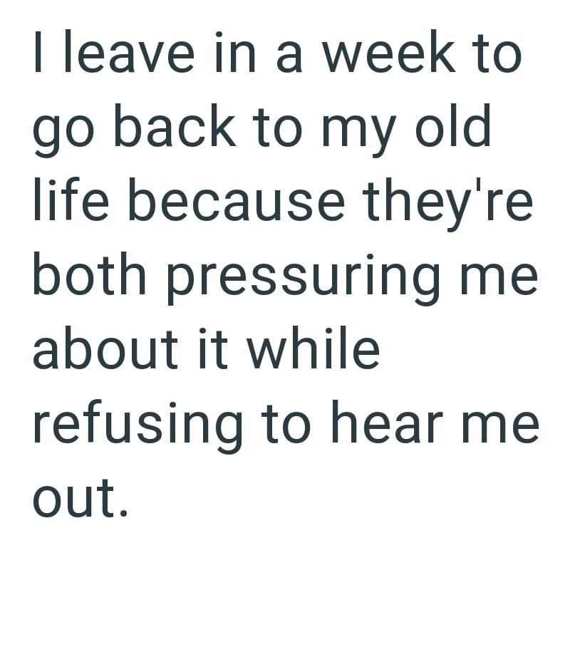I leave in a week to go back to my old life because they're both pressuring me about it while refusing to hear me out.