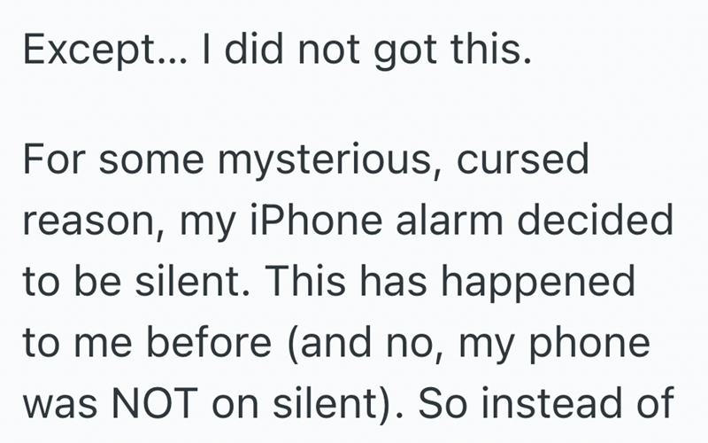 Except... I did not got this. For some mysterious, cursed reason, my iPhone alarm decided to be silent. This has happened to me before (and no, my phone was NOT on silent). So instead of