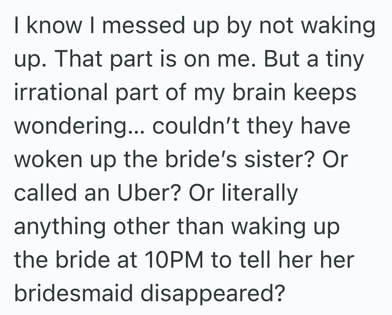 I know I messed up by not waking up. That part is on me. But a tiny irrational part of my brain keeps wondering... couldn't they have woken up the bride's sister? Or called an Uber? Or literally anything other than waking up the bride at 10PM to tell her her bridesmaid disappeared?