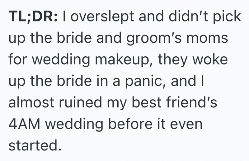 TL;DR: I overslept and didn't pick up the bride and groom's moms for wedding makeup, they woke up the bride in a panic, and I almost ruined my best friend's 4AM wedding before it even. started.
