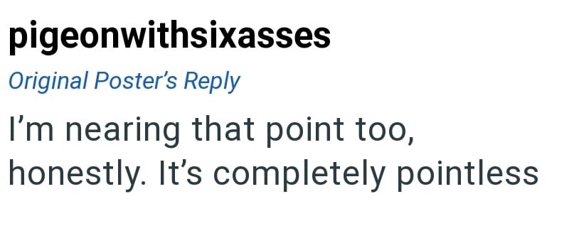 pigeonwithsixasses Original Poster's Reply I'm nearing that point too, honestly. It's completely pointless