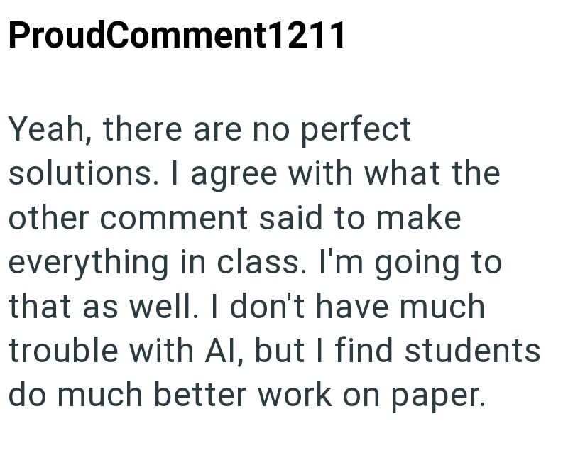 ProudComment1211 Yeah, there are no perfect solutions. I agree with what the other comment said to make everything in class. I'm going to that as well. I don't have much trouble with Al, but I find students do much better work on paper.