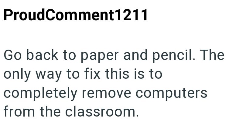 ProudComment1211 Go back to paper and pencil. The only way to fix this is to completely remove computers from the classroom.
