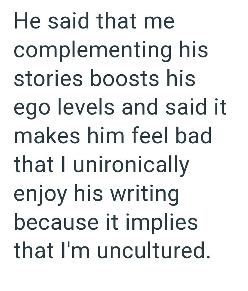 He said that me complementing his stories boosts his ego levels and said it makes him feel bad that I unironically enjoy his writing because it implies that I'm uncultured.