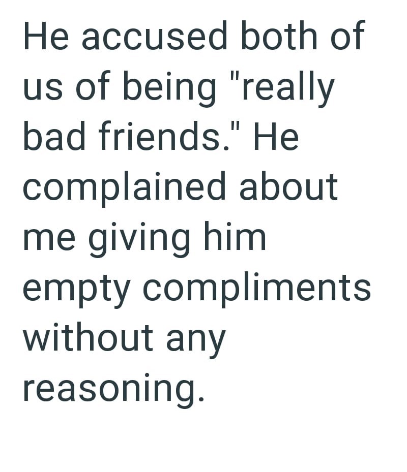 He accused both of us of being "really bad friends." He complained about me giving him empty compliments without any reasoning.