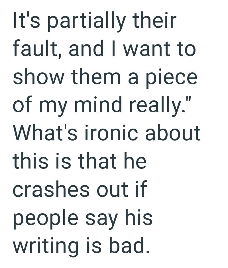 It's partially their fault, and I want to show them a piece of my mind really." What's ironic about this is that he crashes out if people say his writing is bad.